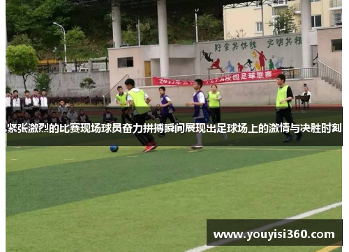 紧张激烈的比赛现场球员奋力拼搏瞬间展现出足球场上的激情与决胜时刻