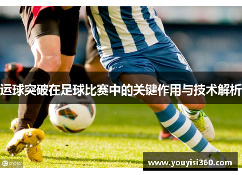 运球突破在足球比赛中的关键作用与技术解析