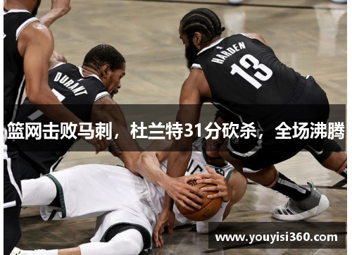 篮网击败马刺，杜兰特31分砍杀，全场沸腾